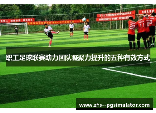 职工足球联赛助力团队凝聚力提升的五种有效方式