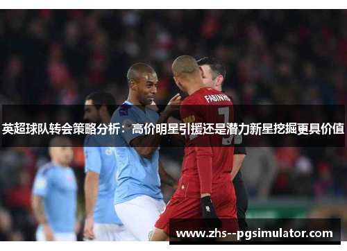 英超球队转会策略分析：高价明星引援还是潜力新星挖掘更具价值