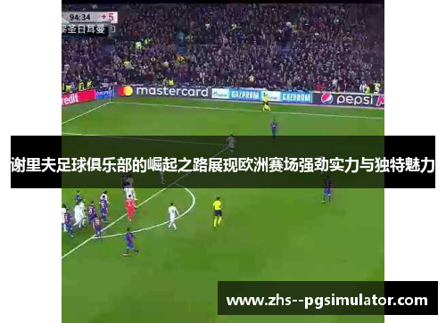 谢里夫足球俱乐部的崛起之路展现欧洲赛场强劲实力与独特魅力