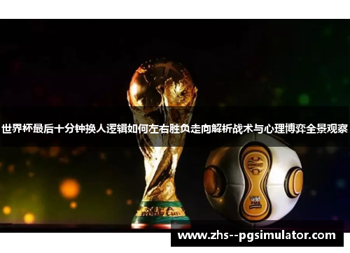 世界杯最后十分钟换人逻辑如何左右胜负走向解析战术与心理博弈全景观察