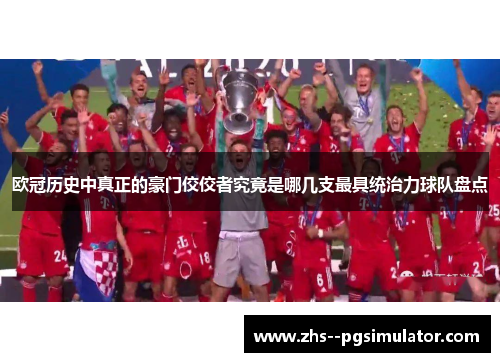 欧冠历史中真正的豪门佼佼者究竟是哪几支最具统治力球队盘点