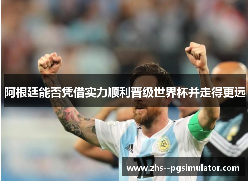 阿根廷能否凭借实力顺利晋级世界杯并走得更远