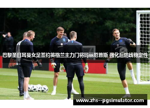 巴黎圣日耳曼女足签约英格兰主力门将玛丽厄普斯 强化后防线稳定性