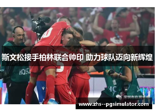 斯文松接手柏林联合帅印 助力球队迈向新辉煌