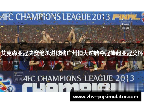 艾克森亚冠决赛绝杀进球助广州恒大逆转夺冠捧起亚冠奖杯