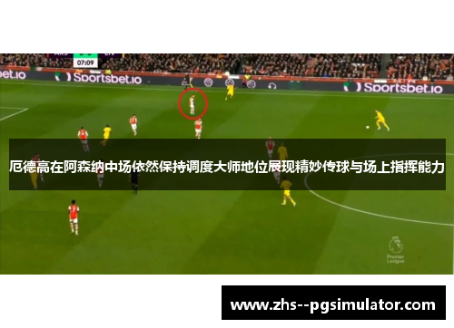 厄德高在阿森纳中场依然保持调度大师地位展现精妙传球与场上指挥能力