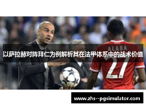 以萨拉赫对阵拜仁为例解析其在法甲体系中的战术价值