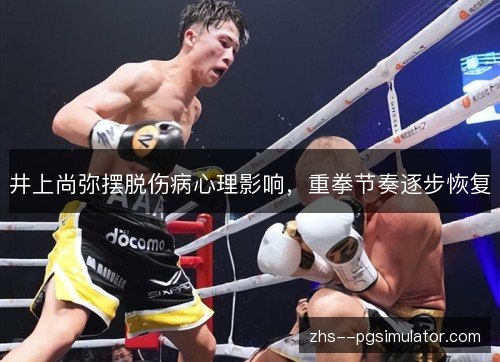 井上尚弥摆脱伤病心理影响,重拳节奏逐步恢复 井上尚弥摆脱伤病心理影响,重拳节奏逐步恢复