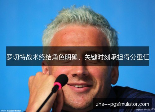 罗切特战术终结角色明确,关键时刻承担得分重任 罗切特战术终结角色明确,关键时刻承担得分重任